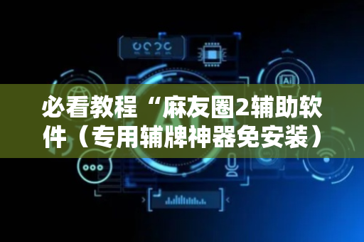 必看教程“麻友圈2辅助软件（专用辅牌神器免安装）