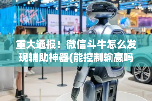 重大通报！微信斗牛怎么发现辅助神器(能控制输赢吗)