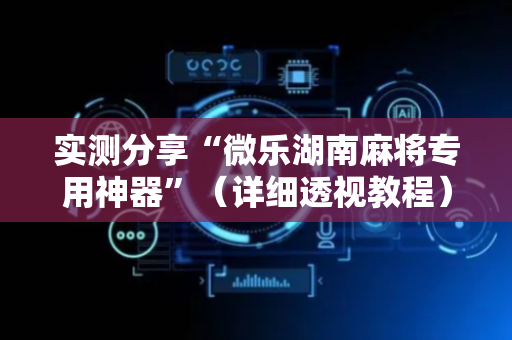 实测分享“微乐湖南麻将专用神器”（详细透视教程）-哔哩哔哩