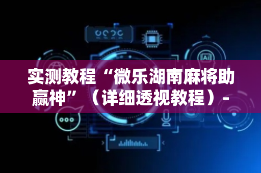 实测教程“微乐湖南麻将助赢神”（详细透视教程）-哔哩哔哩