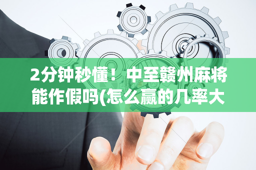 2分钟秒懂！中至赣州麻将能作假吗(怎么赢的几率大)