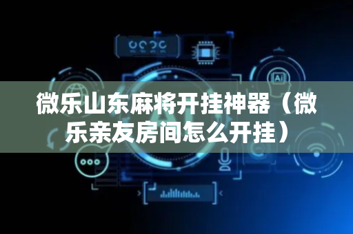 微乐山东麻将开挂神器（微乐亲友房间怎么开挂）