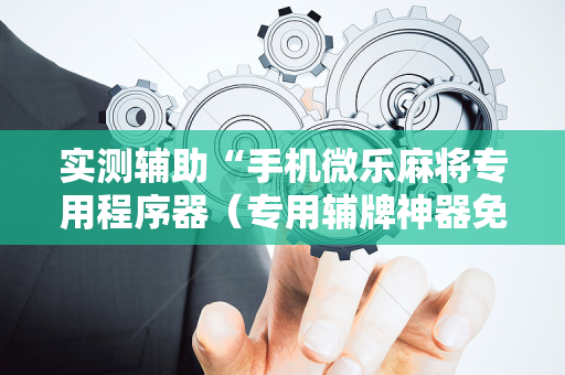 实测辅助“手机微乐麻将专用程序器（专用辅牌神器免安装）