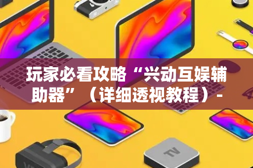 玩家必看攻略“兴动互娱辅助器”（详细透视教程）-哔哩哔哩