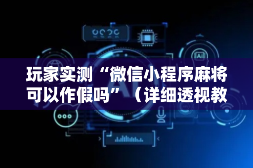 玩家实测“微信小程序麻将可以作假吗”（详细透视教程）-哔哩哔哩