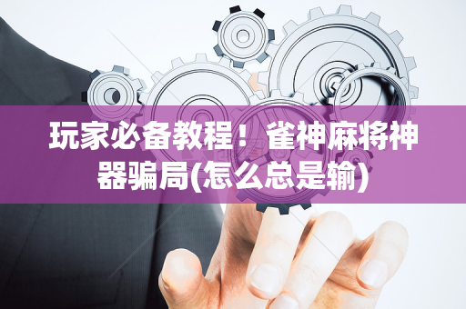 玩家必备教程！雀神麻将神器骗局(怎么总是输)