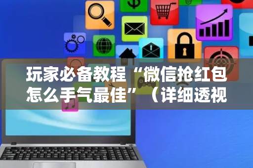 玩家必备教程“微信抢红包怎么手气最佳”（详细透视教程）-哔哩哔哩