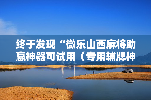 终于发现“微乐山西麻将助赢神器可试用（专用辅牌神器免安装）