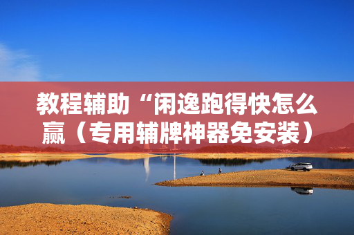 教程辅助“闲逸跑得快怎么赢（专用辅牌神器免安装）