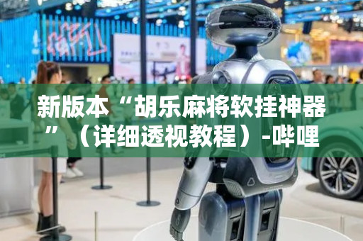 新版本“胡乐麻将软挂神器”（详细透视教程）-哔哩哔哩