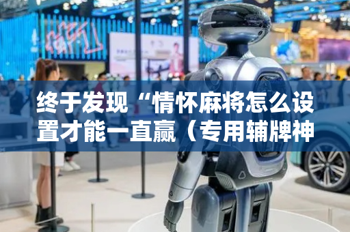 终于发现“情怀麻将怎么设置才能一直赢（专用辅牌神器免安装）
