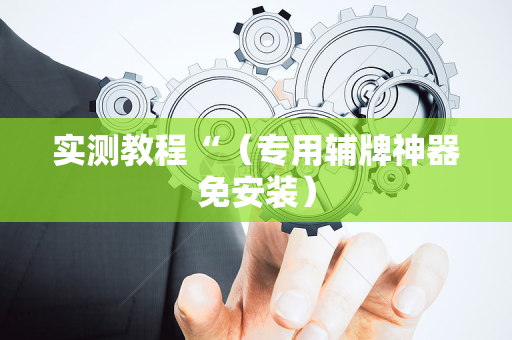 实测教程“（专用辅牌神器免安装）