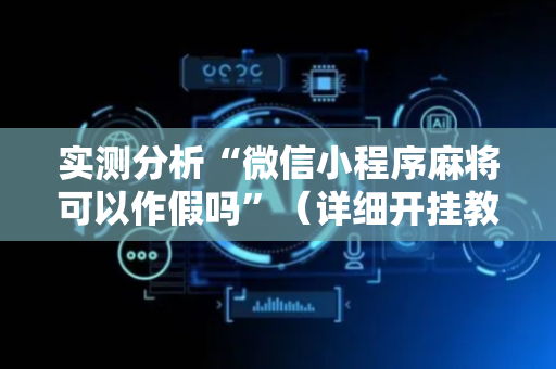 实测分析“微信小程序麻将可以作假吗”（详细开挂教程）-哔哩哔哩