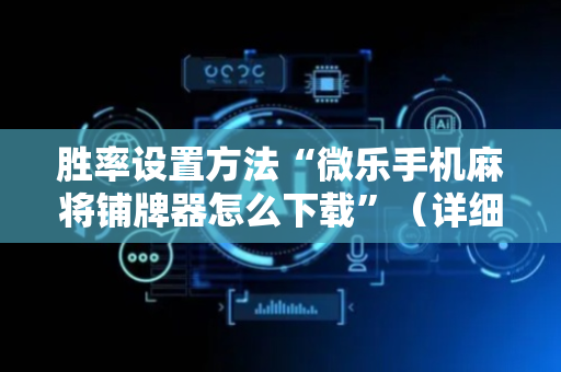 胜率设置方法“微乐手机麻将铺牌器怎么下载”（详细透视教程）-哔哩哔哩