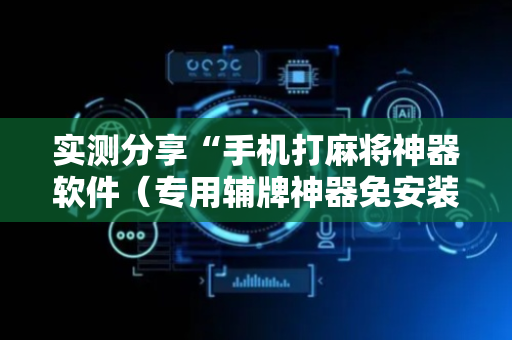 实测分享“手机打麻将神器软件（专用辅牌神器免安装）