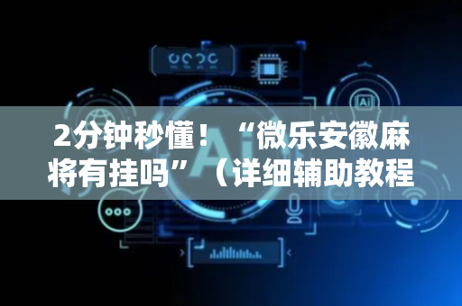 2分钟秒懂！“微乐安徽麻将有挂吗”（详细辅助教程）-哔哩哔哩