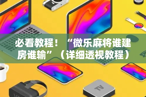 必看教程！“微乐麻将谁建房谁输”（详细透视教程）-哔哩哔哩