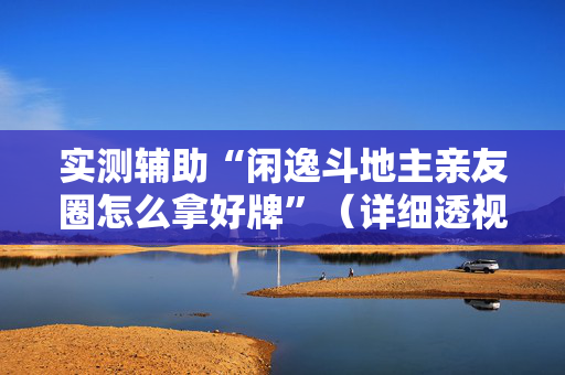 实测辅助“闲逸斗地主亲友圈怎么拿好牌”（详细透视教程）-哔哩哔哩