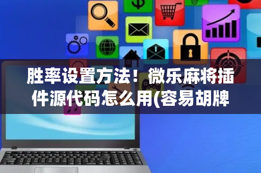 胜率设置方法！微乐麻将插件源代码怎么用(容易胡牌的技巧)
