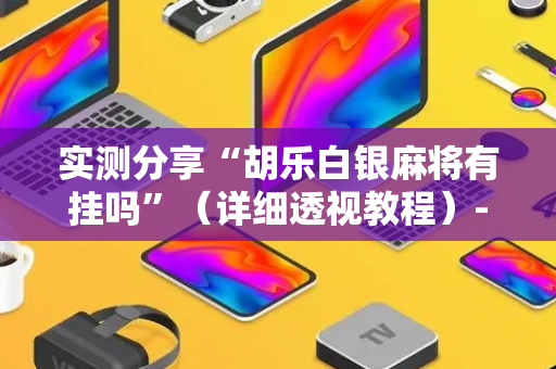 实测分享“胡乐白银麻将有挂吗”（详细透视教程）-哔哩哔哩