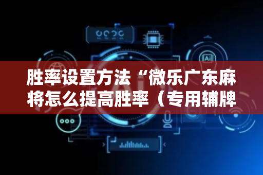 胜率设置方法“微乐广东麻将怎么提高胜率（专用辅牌神器免安装）