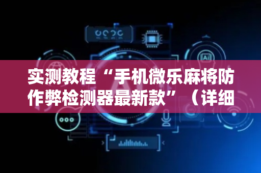 实测教程“手机微乐麻将防作弊检测器最新款”（详细透视教程）-哔哩哔哩