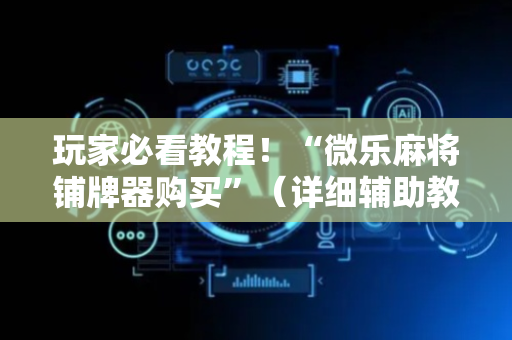 玩家必看教程！“微乐麻将铺牌器购买”（详细辅助教程）-哔哩哔哩