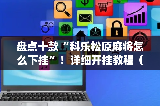 盘点十款“科乐松原麻将怎么下挂”！详细开挂教程（确实真的有挂)-抖音