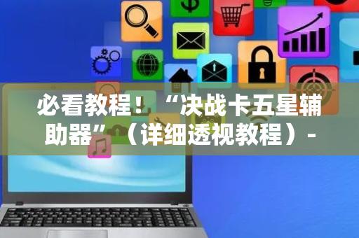必看教程！“决战卡五星辅助器”（详细透视教程）-哔哩哔哩