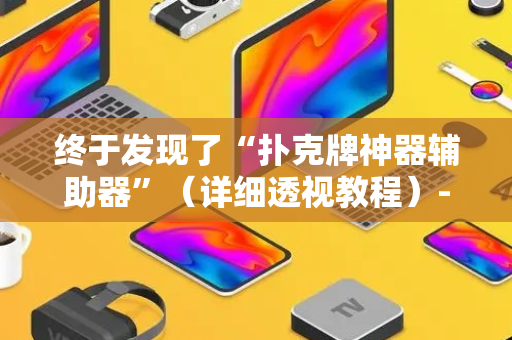 终于发现了“扑克牌神器辅助器”（详细透视教程）-哔哩哔哩