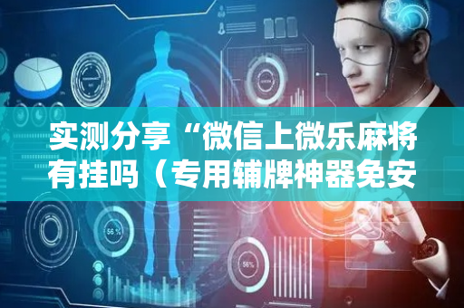 实测分享“微信上微乐麻将有挂吗（专用辅牌神器免安装）