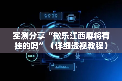 实测分享“微乐江西麻将有挂的吗”（详细透视教程）-哔哩哔哩