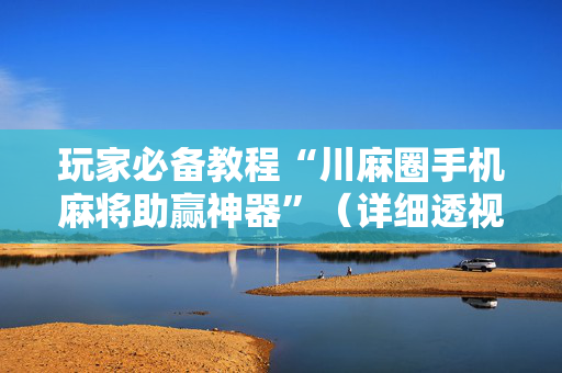 玩家必备教程“川麻圈手机麻将助赢神器”（详细透视教程）-哔哩哔哩