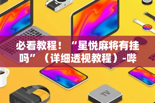 必看教程！“星悦麻将有挂吗”（详细透视教程）-哔哩哔哩