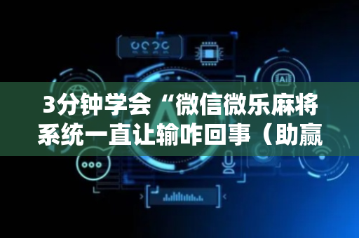 3分钟学会“微信微乐麻将系统一直让输咋回事（助赢神器通用版）