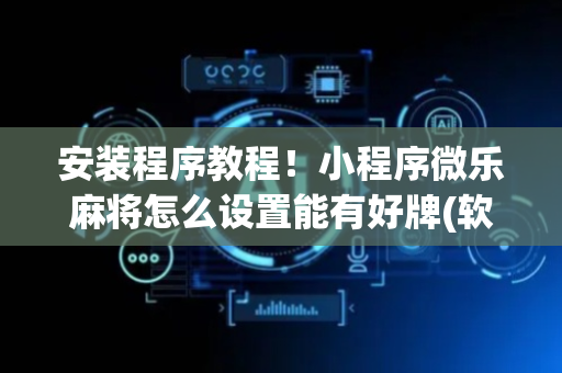 安装程序教程！小程序微乐麻将怎么设置能有好牌(软件怎么打赢)