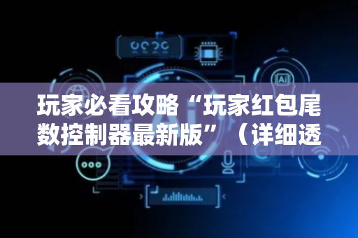 玩家必看攻略“玩家红包尾数控制器最新版”（详细透视教程）-哔哩哔哩