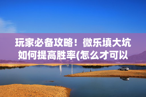 玩家必备攻略！微乐填大坑如何提高胜率(怎么才可以赢)
