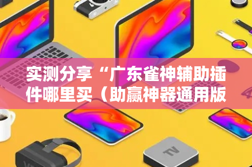 实测分享“广东雀神辅助插件哪里买（助赢神器通用版）