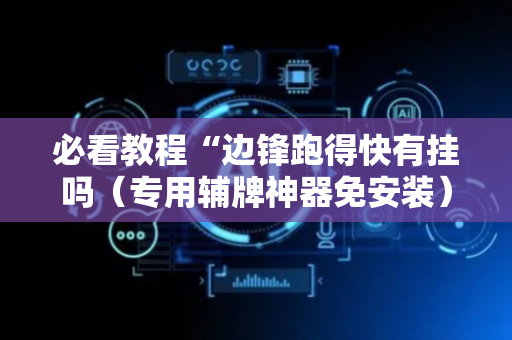 必看教程“边锋跑得快有挂吗（专用辅牌神器免安装）