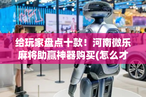 给玩家盘点十款！河南微乐麻将助赢神器购买(怎么才有好牌)