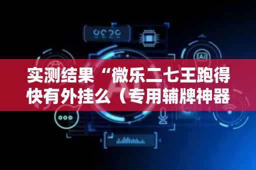实测结果“微乐二七王跑得快有外挂么（专用辅牌神器免安装）