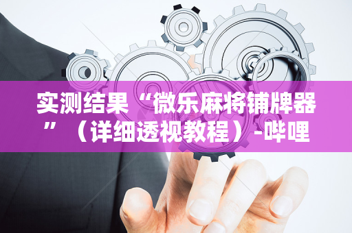 实测结果“微乐麻将铺牌器”（详细透视教程）-哔哩哔哩
