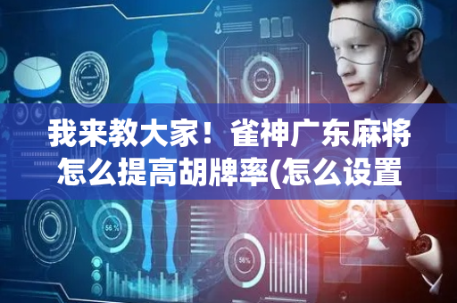 我来教大家！雀神广东麻将怎么提高胡牌率(怎么设置会赢)
