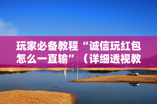 玩家必备教程“诚信玩红包怎么一直输”（详细透视教程）-哔哩哔哩