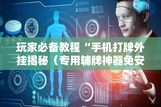 玩家必备教程“手机打牌外挂揭秘（专用辅牌神器免安装）