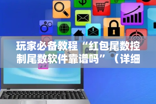 玩家必备教程“红包尾数控制尾数软件靠谱吗”（详细透视教程）-哔哩哔哩