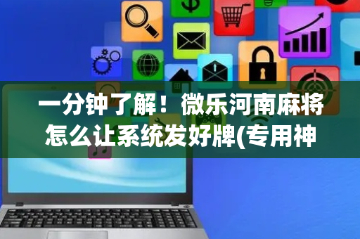 一分钟了解！微乐河南麻将怎么让系统发好牌(专用神器下载)