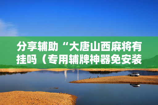 分享辅助“大唐山西麻将有挂吗（专用辅牌神器免安装）