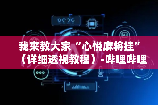 我来教大家“心悦麻将挂”（详细透视教程）-哔哩哔哩